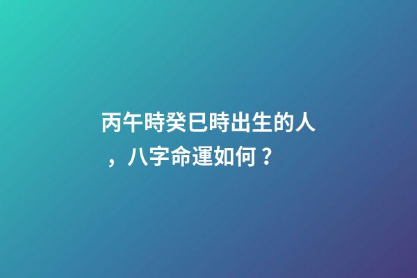 丙午時癸巳時出生的人，八字命運如何？